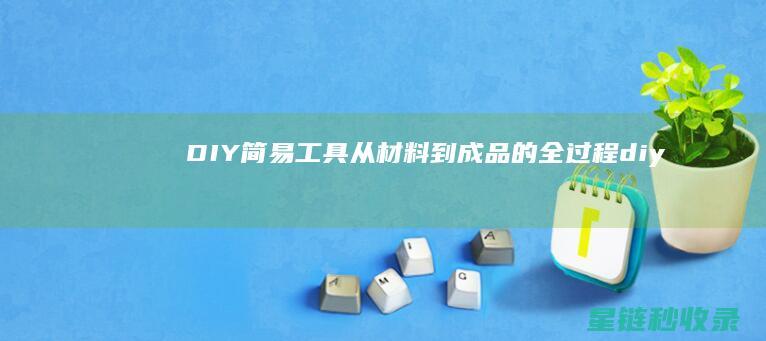 DIY简易工具：从材料到成品的全过程 (diy简易手工)