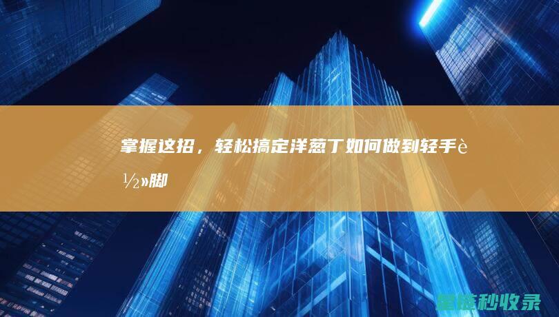 掌握这招，轻松搞定洋葱丁！ (如何做到轻手轻脚)